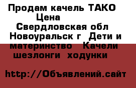 Продам качель ТАКО › Цена ­ 1 500 - Свердловская обл., Новоуральск г. Дети и материнство » Качели, шезлонги, ходунки   